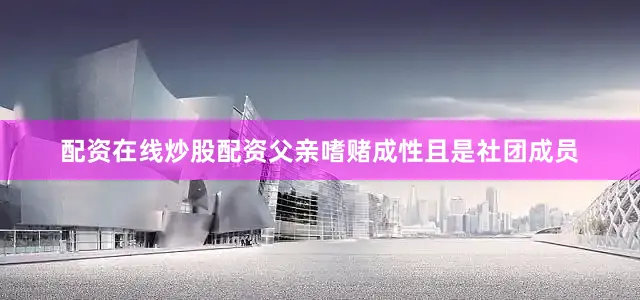 配资在线炒股配资父亲嗜赌成性且是社团成员