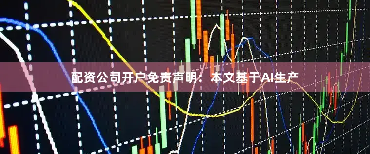配资公司开户免责声明：本文基于AI生产