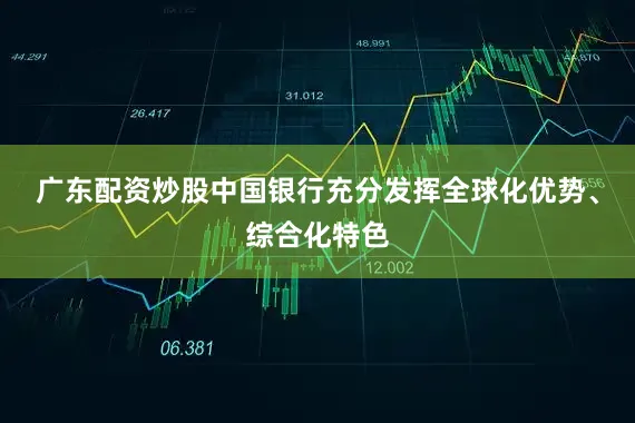 广东配资炒股中国银行充分发挥全球化优势、综合化特色