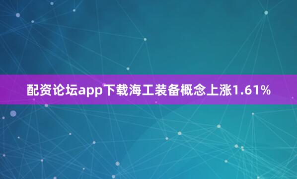配资论坛app下载海工装备概念上涨1.61%