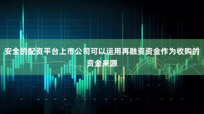 安全的配资平台上市公司可以运用再融资资金作为收购的资金来源