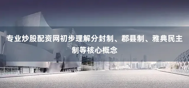 专业炒股配资网初步理解分封制、郡县制、雅典民主制等核心概念