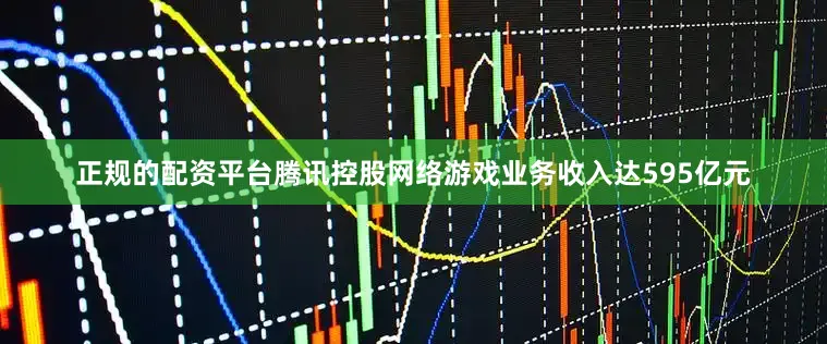 正规的配资平台腾讯控股网络游戏业务收入达595亿元