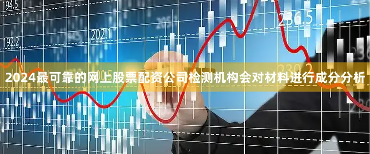 2024最可靠的网上股票配资公司检测机构会对材料进行成分分析