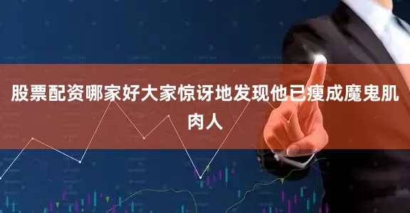 股票配资哪家好大家惊讶地发现他已瘦成魔鬼肌肉人