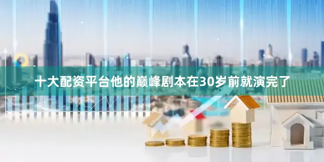十大配资平台他的巅峰剧本在30岁前就演完了