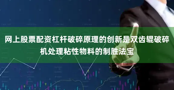 网上股票配资杠杆破碎原理的创新是双齿辊破碎机处理粘性物料的制胜法宝