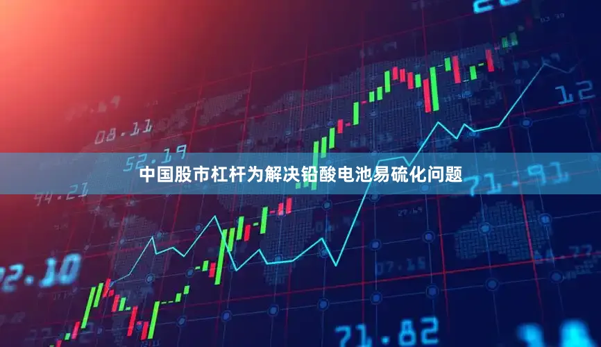 中国股市杠杆为解决铅酸电池易硫化问题