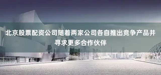 北京股票配资公司随着两家公司各自推出竞争产品并寻求更多合作伙伴