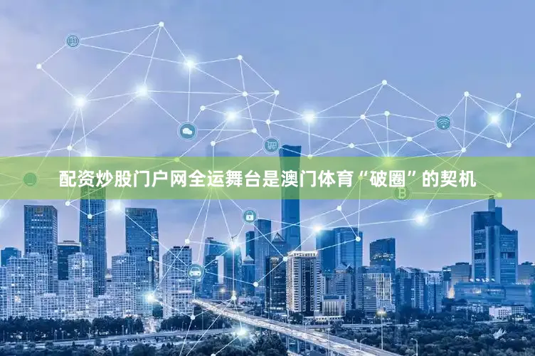 配资炒股门户网全运舞台是澳门体育“破圈”的契机