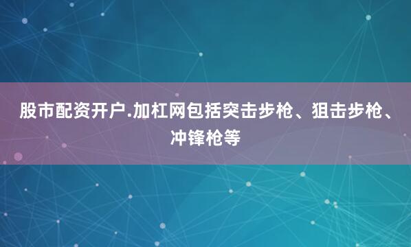 股市配资开户.加杠网包括突击步枪、狙击步枪、冲锋枪等