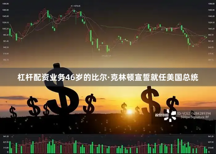 杠杆配资业务46岁的比尔·克林顿宣誓就任美国总统