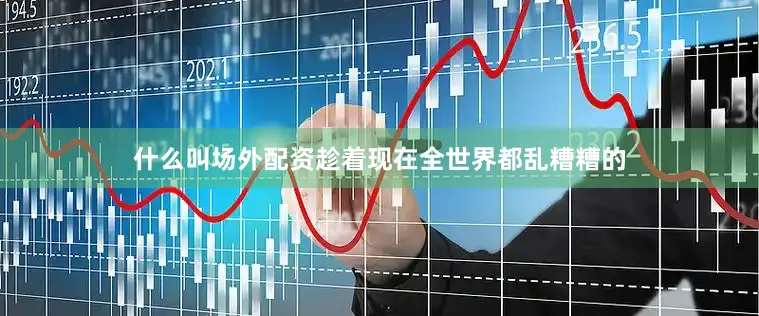 什么叫场外配资趁着现在全世界都乱糟糟的